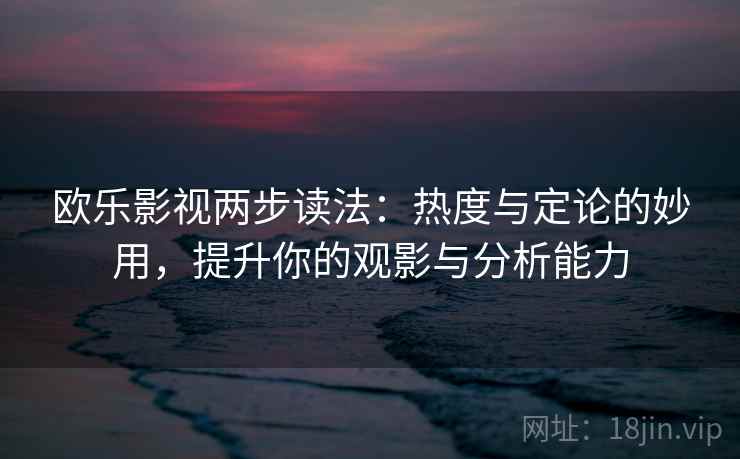 欧乐影视两步读法：热度与定论的妙用，提升你的观影与分析能力  第2张
