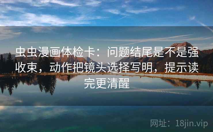 虫虫漫画体检卡：问题结尾是不是强收束，动作把镜头选择写明，提示读完更清醒