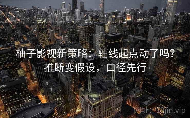 柚子影视新策略：轴线起点动了吗？推断变假设，口径先行  第2张