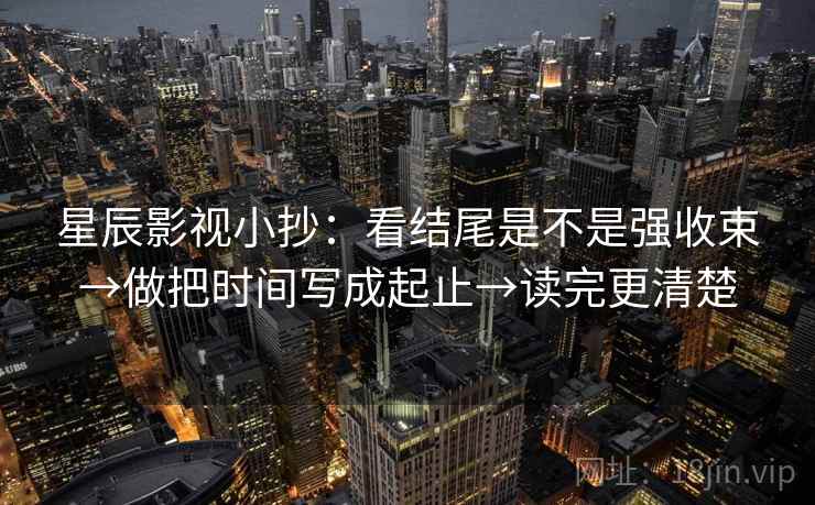 星辰影视小抄：看结尾是不是强收束→做把时间写成起止→读完更清楚