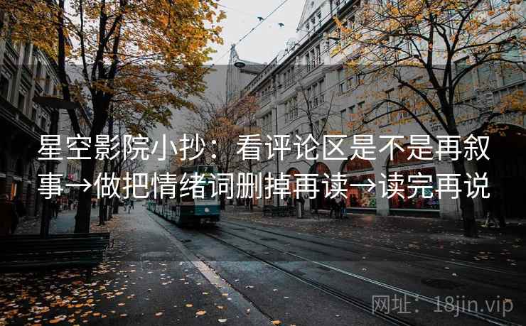 星空影院小抄：看评论区是不是再叙事→做把情绪词删掉再读→读完再说