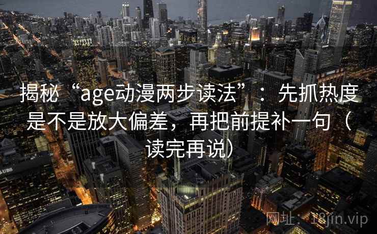 揭秘“age动漫两步读法”：先抓热度是不是放大偏差，再把前提补一句（读完再说）