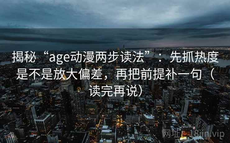 揭秘“age动漫两步读法”：先抓热度是不是放大偏差，再把前提补一句（读完再说）