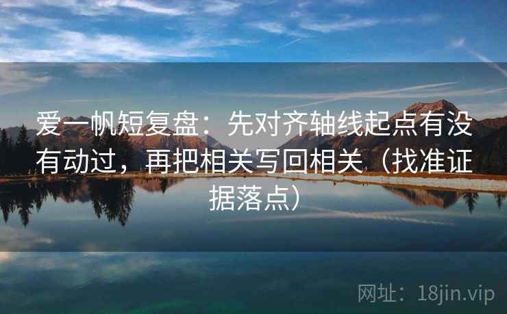 爱一帆短复盘：先对齐轴线起点有没有动过，再把相关写回相关（找准证据落点）  第2张