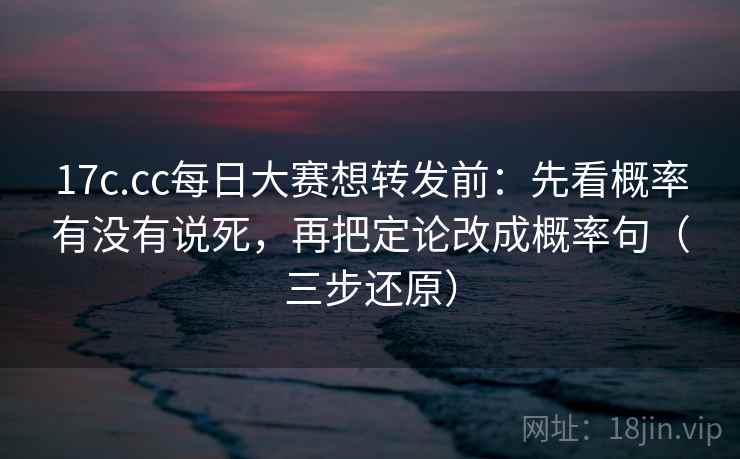 17c.cc每日大赛想转发前：先看概率有没有说死，再把定论改成概率句（三步还原）