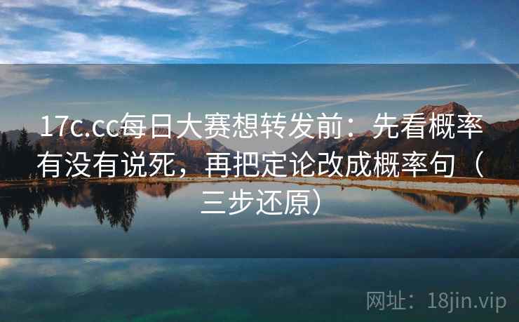 17c.cc每日大赛想转发前：先看概率有没有说死，再把定论改成概率句（三步还原）