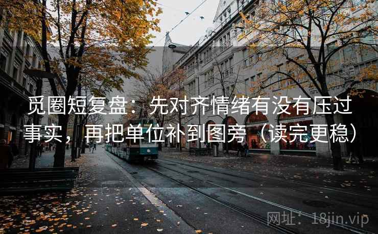觅圈短复盘：先对齐情绪有没有压过事实，再把单位补到图旁（读完更稳）