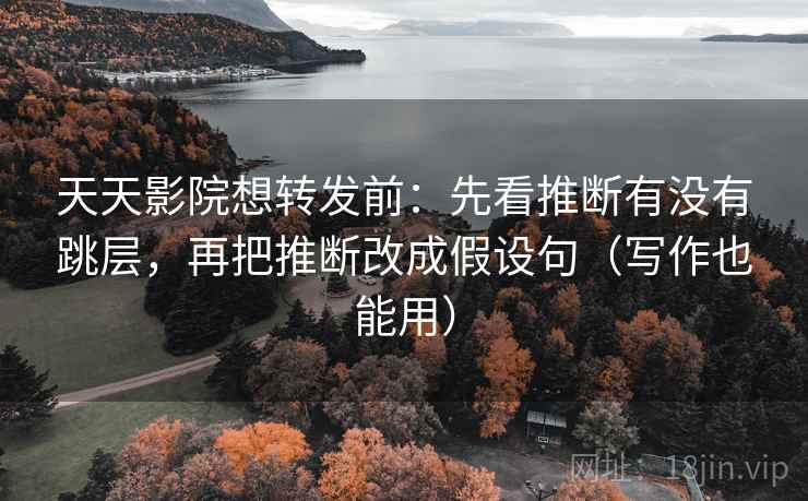 天天影院想转发前：先看推断有没有跳层，再把推断改成假设句（写作也能用）
