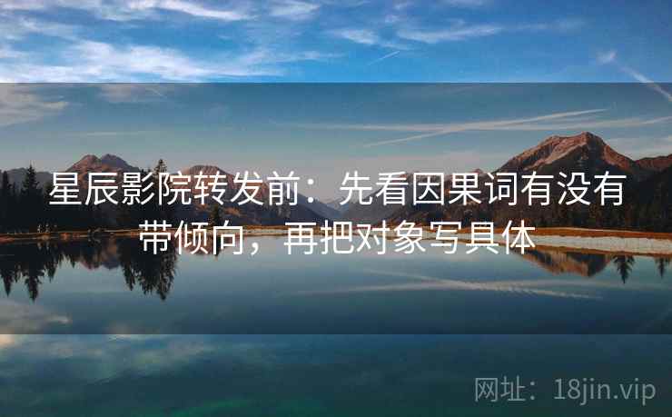 星辰影院转发前：先看因果词有没有带倾向，再把对象写具体