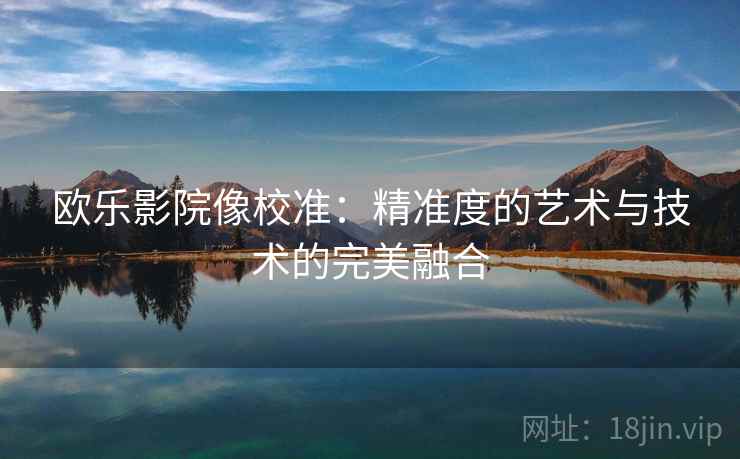 欧乐影院像校准：精准度的艺术与技术的完美融合