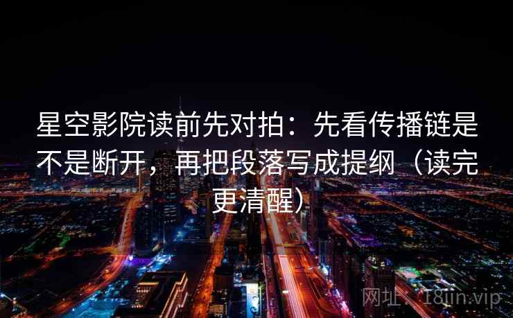 星空影院读前先对拍：先看传播链是不是断开，再把段落写成提纲（读完更清醒）