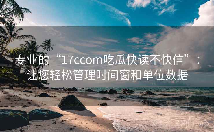 专业的“17ccom吃瓜快读不快信”：让您轻松管理时间窗和单位数据