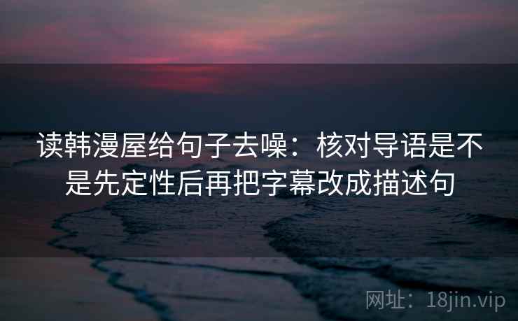 读韩漫屋给句子去噪：核对导语是不是先定性后再把字幕改成描述句