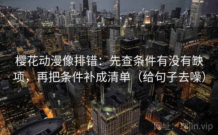 樱花动漫像排错：先查条件有没有缺项，再把条件补成清单（给句子去噪）