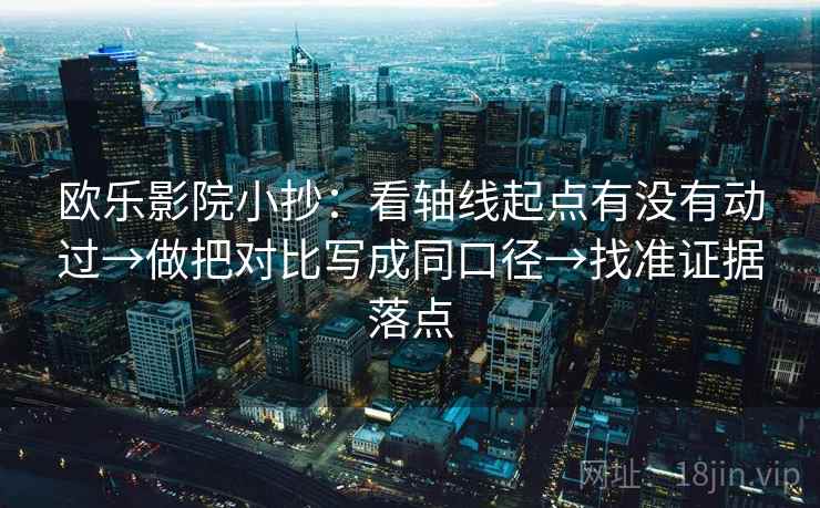欧乐影院小抄：看轴线起点有没有动过→做把对比写成同口径→找准证据落点