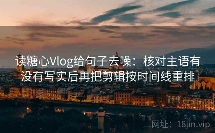 读糖心Vlog给句子去噪：核对主语有没有写实后再把剪辑按时间线重排