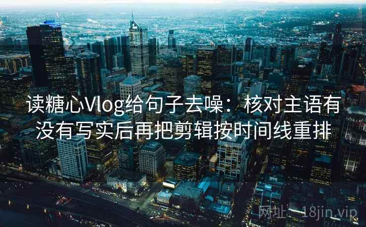 读糖心Vlog给句子去噪：核对主语有没有写实后再把剪辑按时间线重排