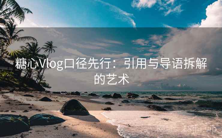 糖心Vlog口径先行：引用与导语拆解的艺术