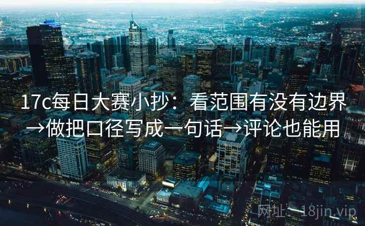 17c每日大赛小抄：看范围有没有边界→做把口径写成一句话→评论也能用
