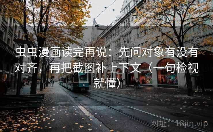 虫虫漫画读完再说：先问对象有没有对齐，再把截图补上下文（一句检视就懂）