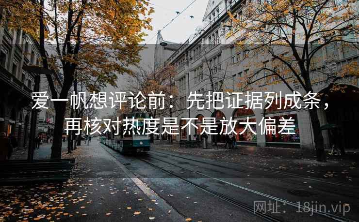 爱一帆想评论前：先把证据列成条，再核对热度是不是放大偏差