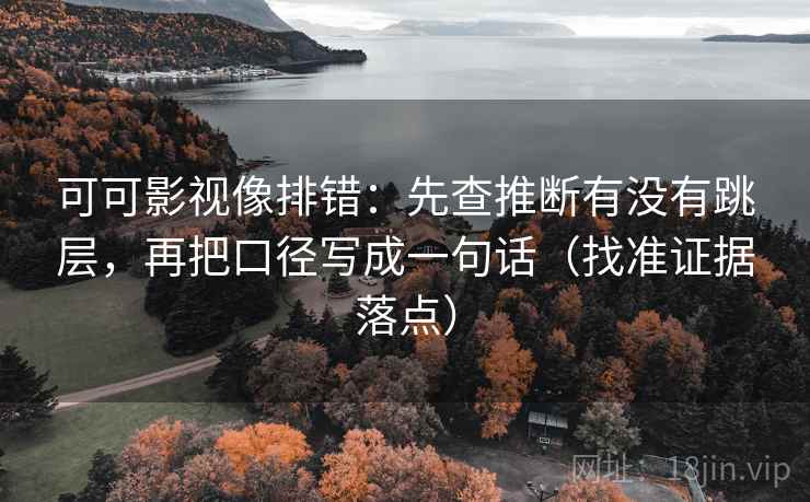 可可影视像排错：先查推断有没有跳层，再把口径写成一句话（找准证据落点）