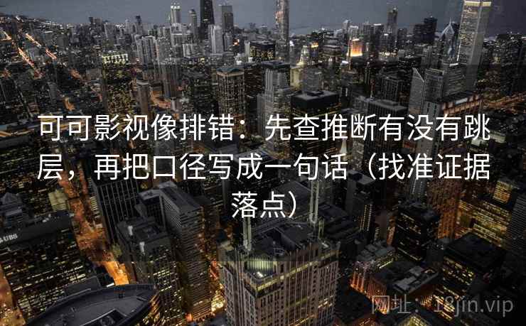 可可影视像排错：先查推断有没有跳层，再把口径写成一句话（找准证据落点）