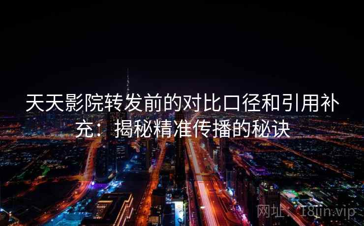 天天影院转发前的对比口径和引用补充：揭秘精准传播的秘诀