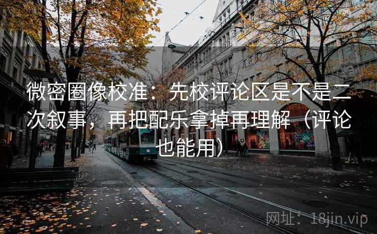 微密圈像校准：先校评论区是不是二次叙事，再把配乐拿掉再理解（评论也能用）