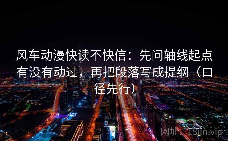 风车动漫快读不快信：先问轴线起点有没有动过，再把段落写成提纲（口径先行）