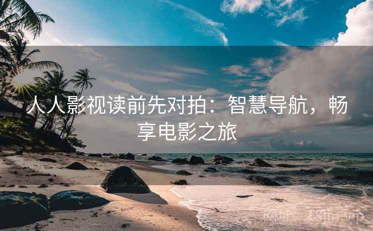 人人影视读前先对拍：智慧导航，畅享电影之旅