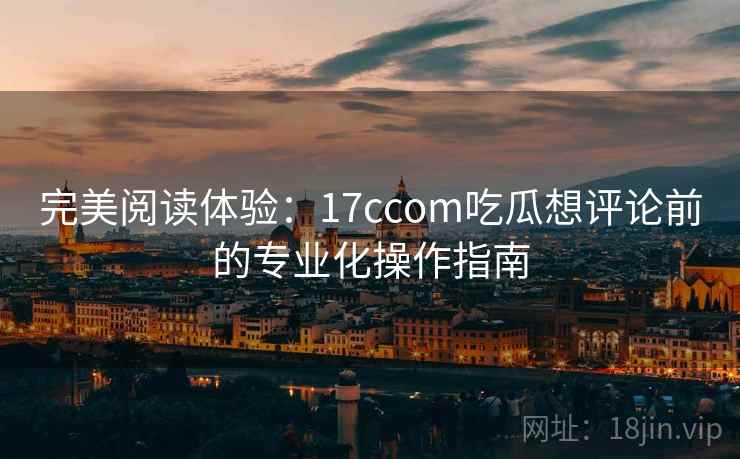 完美阅读体验：17ccom吃瓜想评论前的专业化操作指南