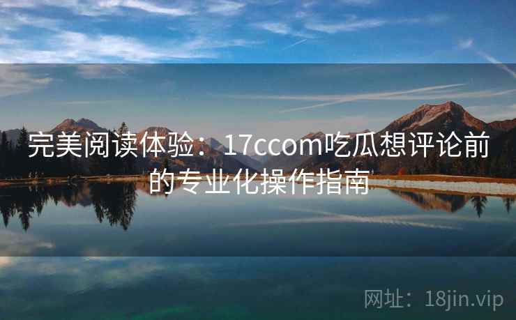 完美阅读体验：17ccom吃瓜想评论前的专业化操作指南