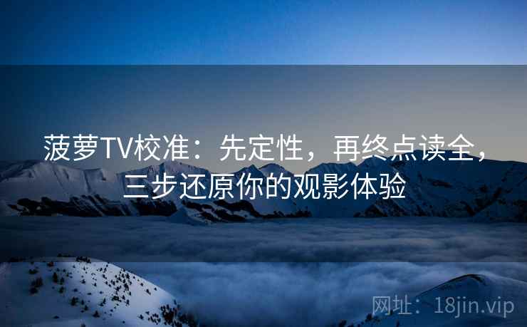 菠萝TV校准：先定性，再终点读全，三步还原你的观影体验