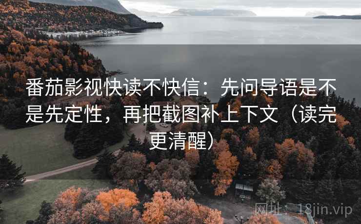 番茄影视快读不快信：先问导语是不是先定性，再把截图补上下文（读完更清醒）