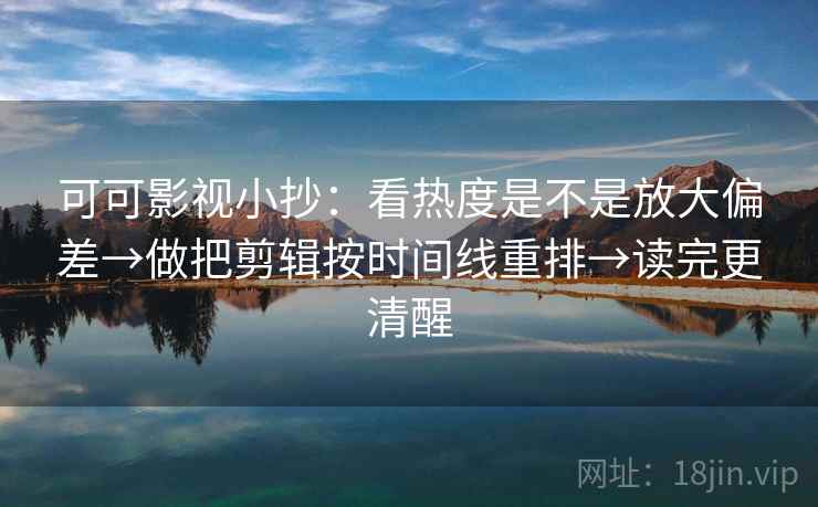 可可影视小抄：看热度是不是放大偏差→做把剪辑按时间线重排→读完更清醒  第2张
