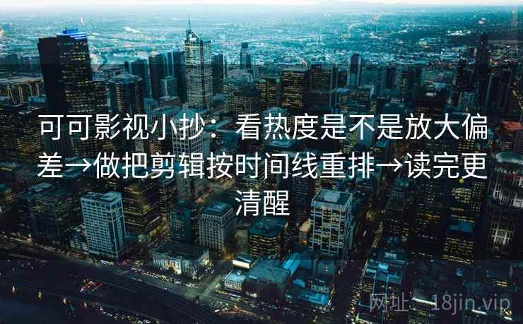 可可影视小抄：看热度是不是放大偏差→做把剪辑按时间线重排→读完更清醒