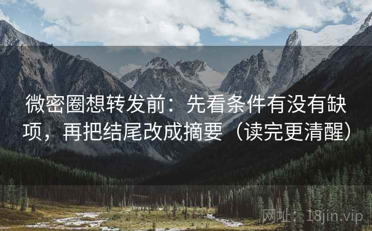 微密圈想转发前:先看条件有没有缺项,再把结尾改成摘要(读完更清醒)