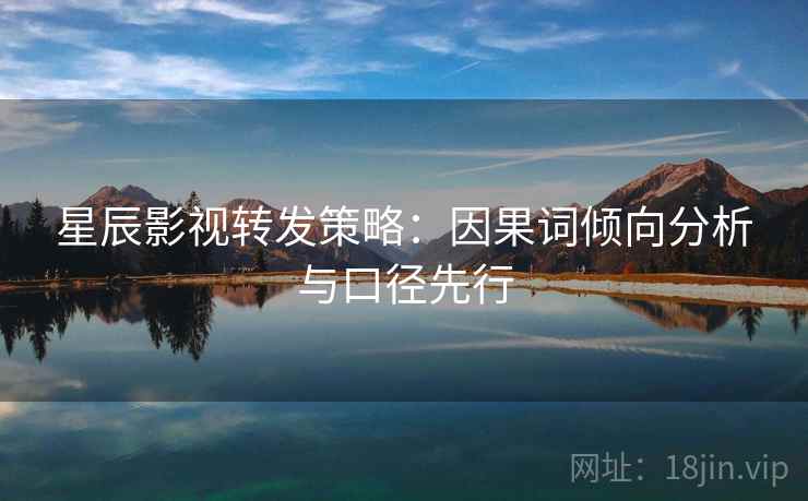 星辰影视转发策略:因果词倾向分析与口径先行