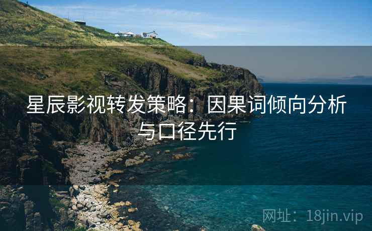 星辰影视转发策略:因果词倾向分析与口径先行