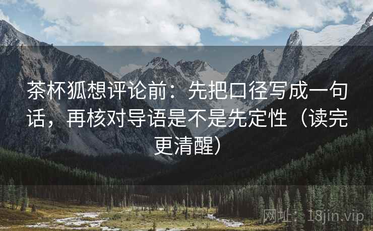茶杯狐想评论前:先把口径写成一句话,再核对导语是不是先定性(读完更清醒)