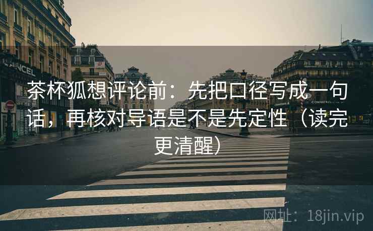 茶杯狐想评论前:先把口径写成一句话,再核对导语是不是先定性(读完更清醒)