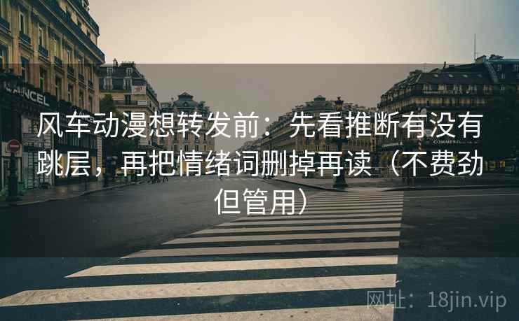 风车动漫想转发前:先看推断有没有跳层,再把情绪词删掉再读(不费劲但管用)