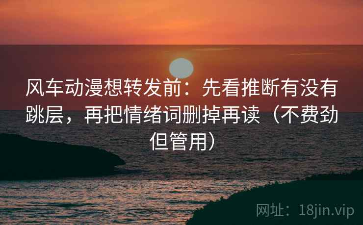 风车动漫想转发前:先看推断有没有跳层,再把情绪词删掉再读(不费劲但管用)