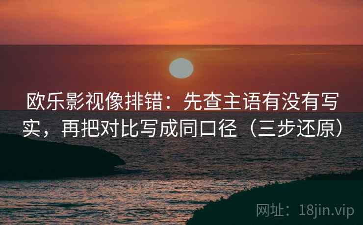 欧乐影视像排错：先查主语有没有写实，再把对比写成同口径（三步还原）