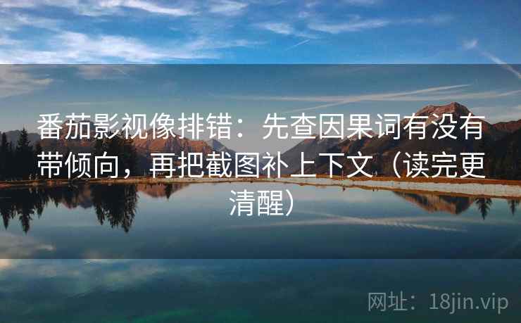 番茄影视像排错：先查因果词有没有带倾向，再把截图补上下文（读完更清醒）