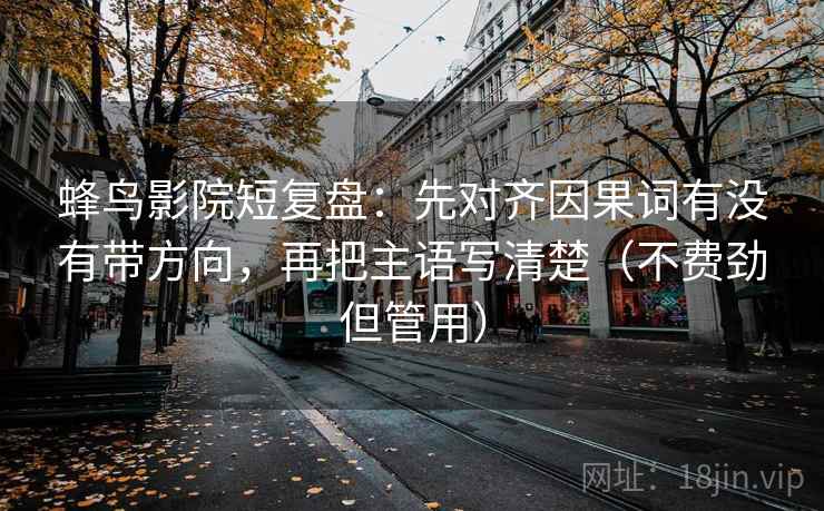 蜂鸟影院短复盘:先对齐因果词有没有带方向,再把主语写清楚(不费劲但管用)
