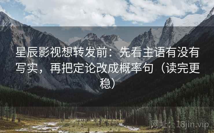 星辰影视想转发前:先看主语有没有写实,再把定论改成概率句(读完更稳)