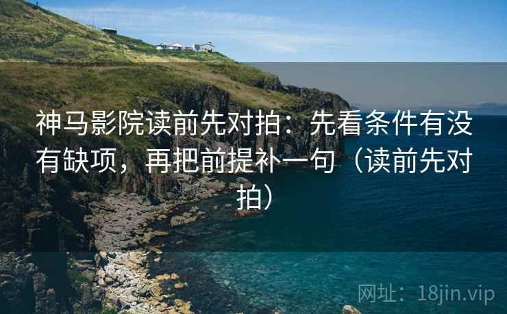 神马影院读前先对拍：先看条件有没有缺项，再把前提补一句（读前先对拍）