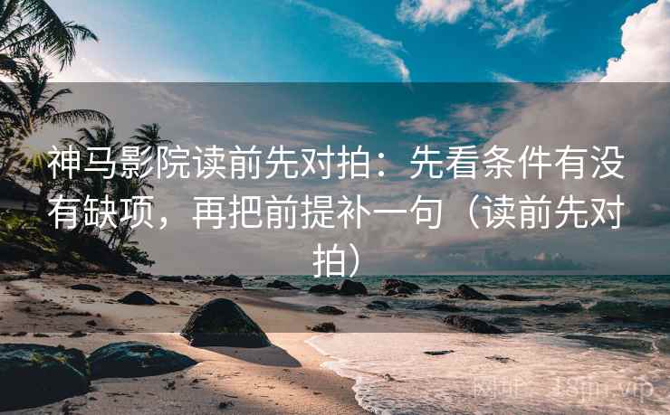 神马影院读前先对拍:先看条件有没有缺项,再把前提补一句(读前先对拍)